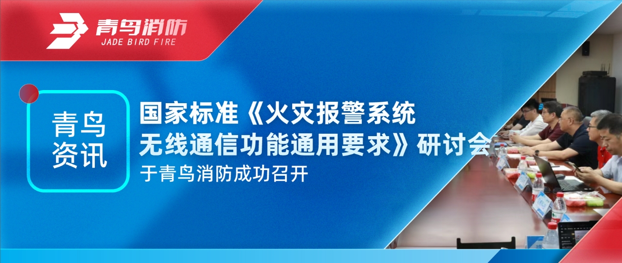 青鸟资讯 | 国家标准《火灾报警系统无线通信功能通用要求》研讨会于青鸟消防成功召开